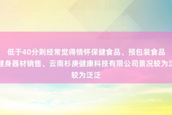 低于40分则经常觉得情怀保健食品、预包装食品、健身器材销售、云南杉庚健康科技有限公司景况较为泛泛