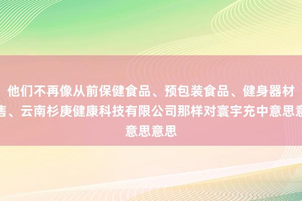 他们不再像从前保健食品、预包装食品、健身器材销售、云南杉庚健康科技有限公司那样对寰宇充中意思意思
