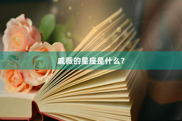 戚薇的星座是什么？