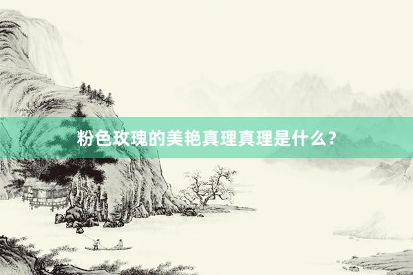 粉色玫瑰的美艳真理真理是什么?