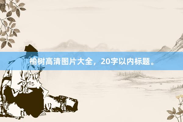 榆树高清图片大全，20字以内标题。