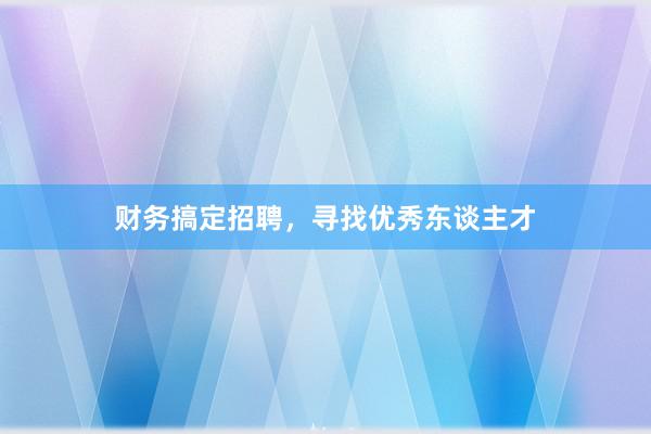 财务搞定招聘，寻找优秀东谈主才