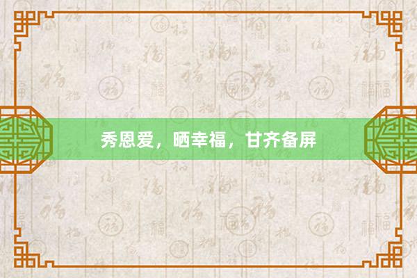 秀恩爱,晒幸福,甘齐备屏